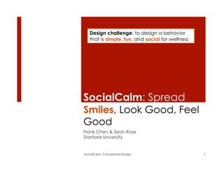 Design challenge: to design a behavior
   that is simple, fun, and social for wellness




SocialCalm: Spread
Smiles, Look Good, Feel
Good
Frank Chen & Sean Rose
Stanford University


SocialCalm: Conceptual Design                     1
 