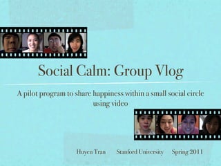 Social Calm: Group Vlog
A pilot program to share happiness within a small social circle
                         using video




                    Huyen Tran   Stanford University   Spring 2011
 