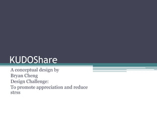 KUDOShareA conceptual design byBryan ChengDesign Challenge:To promote appreciation and reduce strss