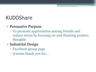 KUDOSharePersuasive PurposeTo promote appreciation among friends and reduce stress by focusing on and thinking positive thoughtsIndustrial DesignFacebook group page@name thank you for…