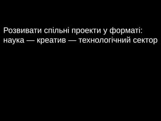 Розвивати спільні проекти у форматі:
наука — креатив — технологічний сектор
 