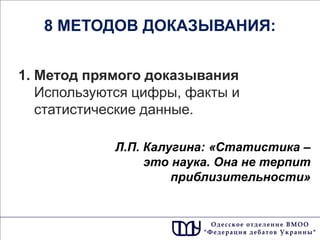 1. Метод прямого доказывания Используются цифры, факты и статистические данные. 
8 МЕТОДОВ ДОКАЗЫВАНИЯ: 
Л.П. Калугина: «Статистика – это наука. Она не терпит приблизительности»  
