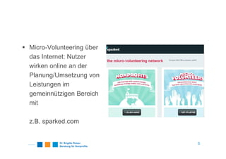 Micro-Volunteering über
das Internet: Nutzer
wirken online an der
Planung/Umsetzung von
Leistungen im
gemeinnützigen Bereich
mit
z.B. sparked.com
5
 
