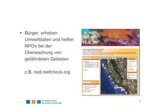 Bürger erheben
Umweltdaten und helfen
NPOs bei der
Überwachung von
gefährdeten Gebieten
z.B. ned.reefcheck.org
6
 