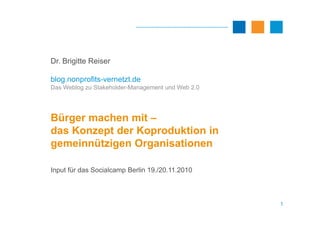 Dr. Brigitte Reiser
blog.nonprofits-vernetzt.de
Das Weblog zu Stakeholder-Management und Web 2.0
Bürger machen mit –
1
Bür...