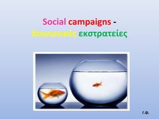 Social campaigns -
Κοινωνικζσ εκςτρατείεσ




                         Γ.Φ.
 