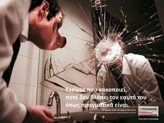 Εκείνοσ που κακοποιεί,
ποτζ δεν βλζπει τον εαυτό του
όπωσ πραγματικά είναι.
 