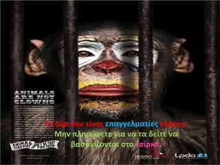 Τα ηϊα δεν είναι επαγγελματίεσ κλόουν.
   Μθν πλθρϊνετε για να τα δείτε να
       βαςανίηονται ςτο τςίρκο.
 