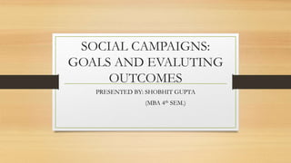 SOCIAL CAMPAIGNS:
GOALS AND EVALUTING
OUTCOMES
PRESENTED BY: SHOBHIT GUPTA
(MBA 4th SEM.)
 
