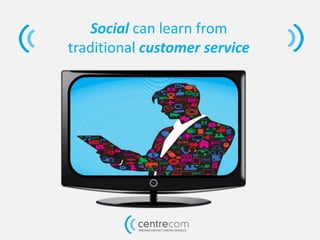Social can learn from
traditional customer service
 
