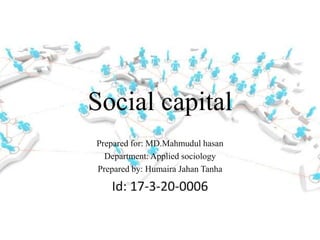Social capital
Prepared for: MD.Mahmudul hasan
Department: Applied sociology
Prepared by: Humaira Jahan Tanha
Id: 17-3-20-0006
 