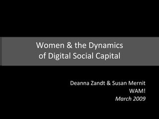 Women & the Dynamics of Digital Social Capital Deanna Zandt & Susan Mernit WAM! March 2009 