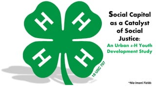 Social Capital
as a Catalyst
of Social
Justice:
An Urban 4-H Youth
Development Study
~Nia Imani Fields
 