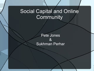 Social Capital and Online
Community

Pete Jones
&
Sukhman Perhar

 