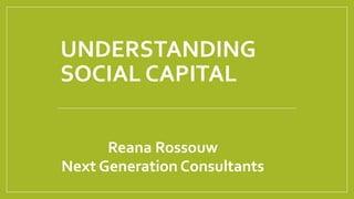 UNDERSTANDING
SOCIAL CAPITAL
Reana Rossouw
Next Generation Consultants
 
