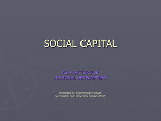 SOCIAL CAPITAL AS A FACTOR FOR REGIONAL DEVELOPMENT  Presented By: Ekomenzoge Metuge  Euromaster: Free University Brussels (VUB) 