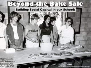 Beyond the Bake Sale
                   Building Social Capital in our Schools




Dean Shareski
EIPS Technoganza
Edmonton, AB
Oct 25,26, 2012                               http://www.ﬂickr.com/photos/elgincountyarchives/7128840781/
 