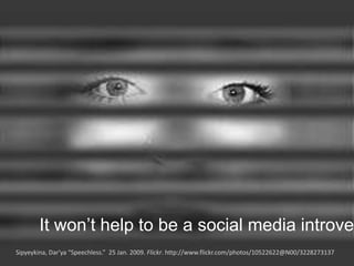 Sipyeykina, Dar'ya “Speechless.” 25 Jan. 2009. Flickr. http://www.flickr.com/photos/10522622@N00/3228273137
It won’t help to be a social media introver
 