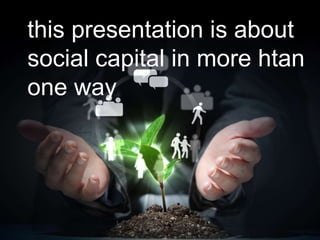 this presentation is about
social capital in more htan
one way
 