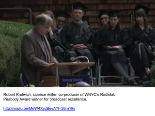 Robert Krulwich, science writer, co-producer of WNYC’s Radiolab,
Peabody Award winner for broadcast excellence.
http://youtu.be/MeW4XyJBevA?t=26m19s
 
