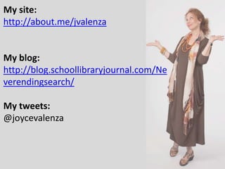 My site:
http://about.me/jvalenza
My blog:
http://blog.schoollibraryjournal.com/Ne
verendingsearch/
My tweets:
@joycevalenza
 