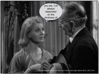 Whoever
you are, I’ve
always
depended
on the
kindness of
strangers.
A Streetcar Named Desire. Dir. Elia Kazan. Perf. Vivien Leigh. Warner Bros., 1951. Film.
 