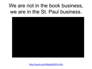 We are not in the book business,
we are in the St. Paul business.
http://youtu.be/tWbgQLjXPIk?t=45s
 