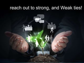 reach out to strong, and Weak ties!
 