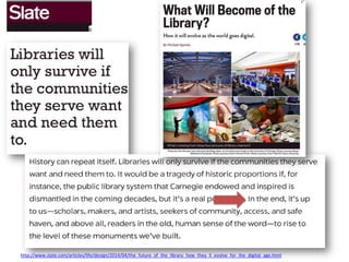 http://www.slate.com/articles/life/design/2014/04/the_future_of_the_library_how_they_ll_evolve_for_the_digital_age.html
 