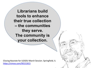 Librarians build
tools to enhance
their true collection
– the communities
they serve.
The community is
your collection.
Closing Keynote for ILEADU March Session. Springfield, IL
https://vimeo.com/90151815
 
