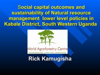 S ocial capital outcomes and sustainability of Natural resource management  lower level policies in Kabale District, South Western Uganda  Rick Kamugisha 