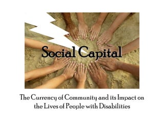 Social Capital

The Currency of Community and its Impact on
     the Lives of People with Disabilities
 