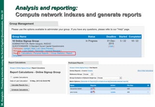 M.Gargiulo–TeachingnetworksusingtheSocialCapitalQuestionnaire,Slide10
Analysis and reporting:Analysis and reporting:
Compute network indexes and generate reportsCompute network indexes and generate reports
 