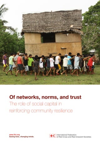 Of networks, norms, and trust
The role of social capital in
reinforcing community resilience
www.ifrc.org
Saving lives, changing minds.
Corporate communication package
VISUAL IDENTITY GUIDELINES
March 2011
 