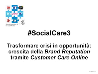 #SocialCare3
Trasformare crisi in opportunità:
crescita della Brand Reputation
 tramite Customer Care Online

                                5 Luglio 2012
 