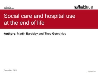 Social care and hospital use
at the end of life
Authors: Martin Bardsley and Theo Georghiou




December 2010                                 © Nuffield Trust
 