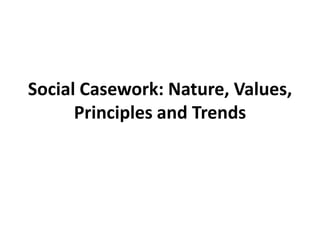 Social Casework: Nature, Values,
Principles and Trends
 