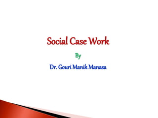 Social Case Work
By
Dr. Gouri Manik Manasa
 