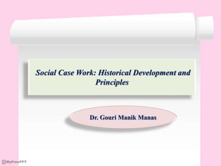 Social Case Work: Historical Development and
Principles
Dr. Gouri Manik Manas
 