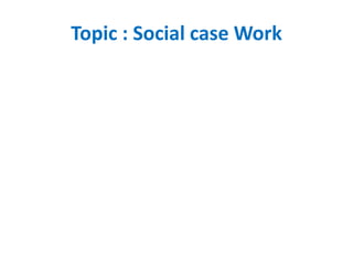 Topic : Social case Work
 