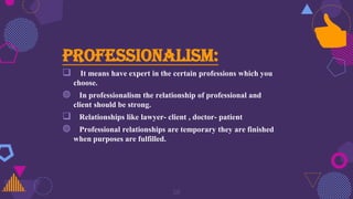 Professionalism:
 It means have expert in the certain professions which you
choose.
◍ In professionalism the relationship of professional and
client should be strong.
 Relationships like lawyer- client , doctor- patient
◍ Professional relationships are temporary they are finished
when purposes are fulfilled.
👍
28
 