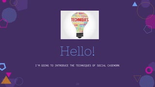 Hello!
I’M GOING TO INTRODUCE THE TECHNIQUES OF SOCIAL CASEWORK
29
 