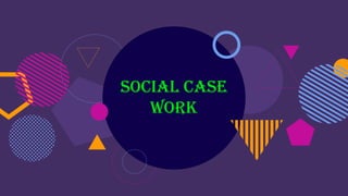 SOCIAL CASE
WORK
 