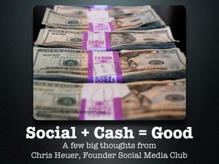 photo credit ﬂickr.com/johnnyvulkan




Social + Cash = Good
       A few big thoughts from
Chris Heuer, Founder Social Media Club
 