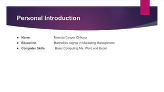 Personal Introduction
 Name Tatenda Casper Chikara
 Education Bachelors degree in Marketing Management
 Computer Skills Basic Computing Ms. Word and Excel
 