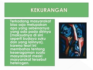 Terkadang masyarakat
bisa saja melupakan
apa yang sebenarnya
yang ada pada dirinya
(maksudnya di sini
seperti budaya suku
dan yang lainnya),
karena teori ini
membahas tentang
keseragaman suatu
masyarakat meski
masyarakat tersebut
heterogen.
 