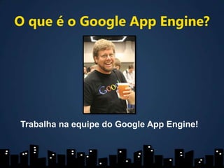 O que é o Google AppEngine?Trabalha na equipe do Google AppEngine!