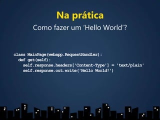 Na práticaComo fazer um ‘Hello World’?classMainPage(webapp.RequestHandler):  defget(self):self.response.headers['Content-Type'] = 'text/plain'self.response.out.write('Hello World!')
