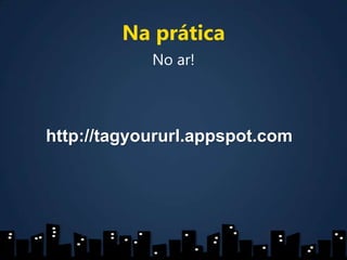 Na práticaNo ar!http://tagyoururl.appspot.com