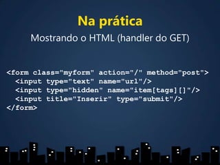 Na práticaMostrando o HTML (handler do GET)<form class="myform" action="/" method="post">  <input type="text" name="url"/>  <input type="hidden" name="item[tags][]"/>  <input title="Inserir" type="submit"/></form>